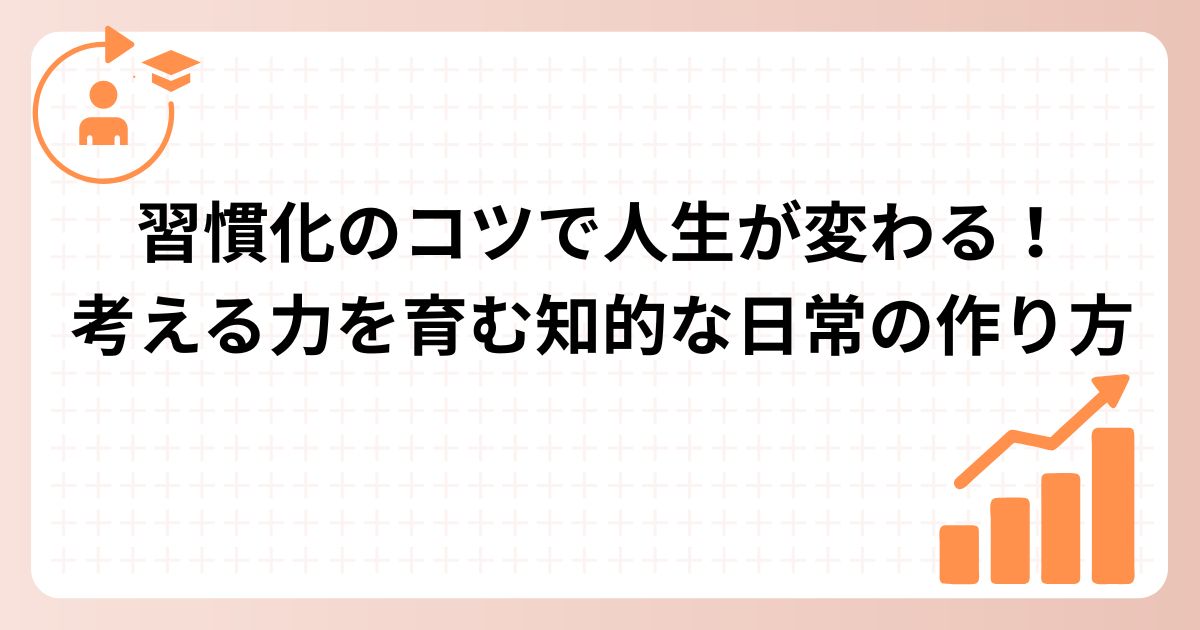 習慣化のコツで人生が変わる！考える力を育む知的な日常の作り方