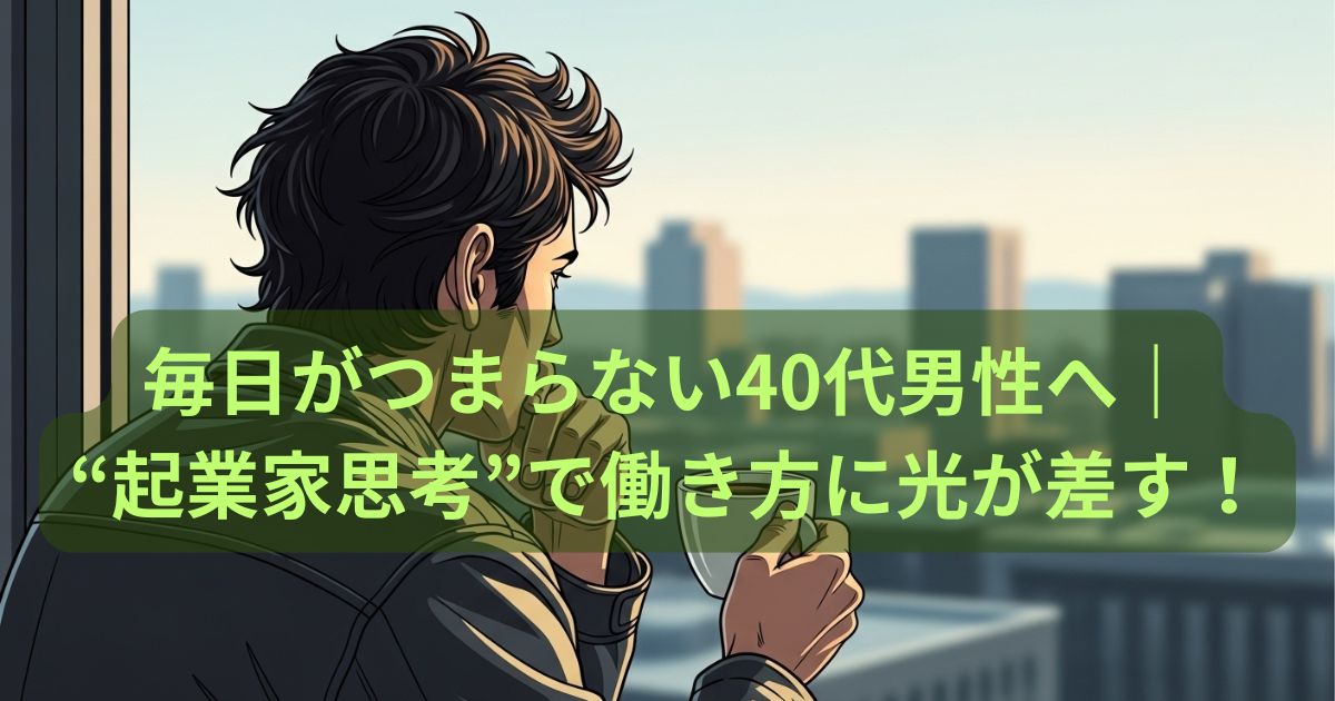 毎日がつまらない40代男性へ｜“起業家思考”で働き方に光が差す！