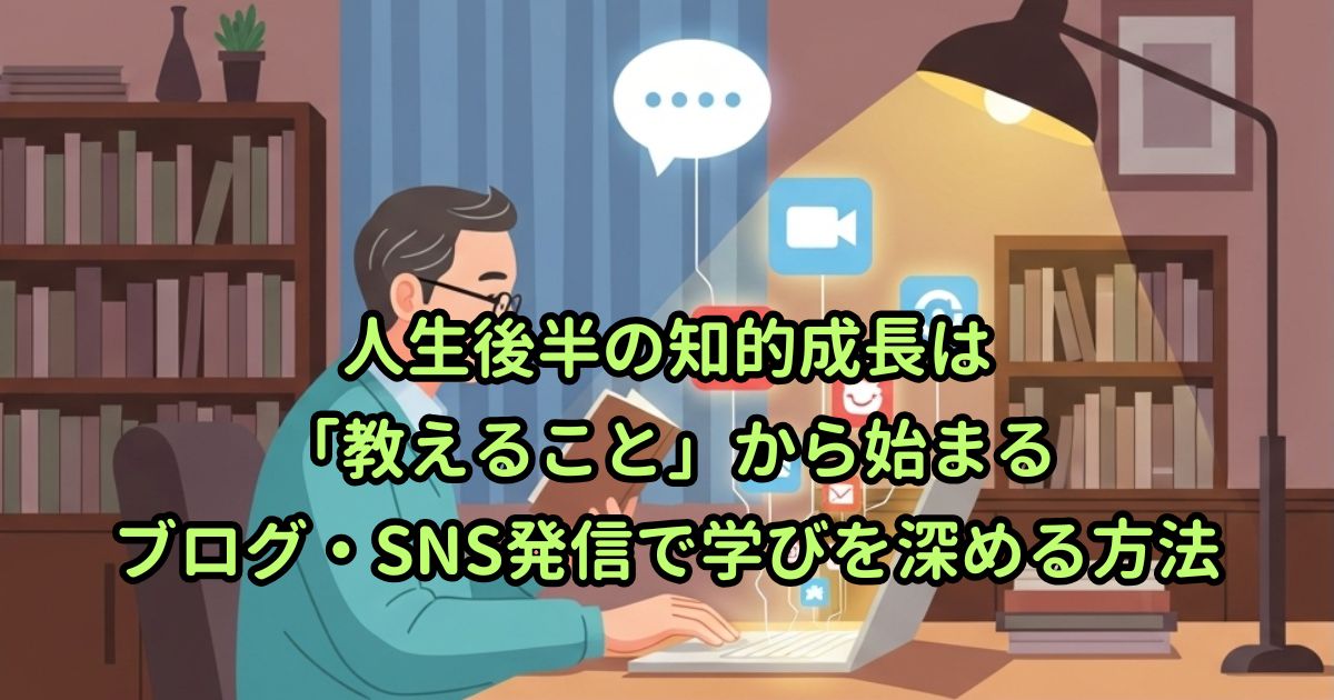 人生後半の知的成長は「教えること」から始まる|ブログ・SNS発信で学びを深める方法