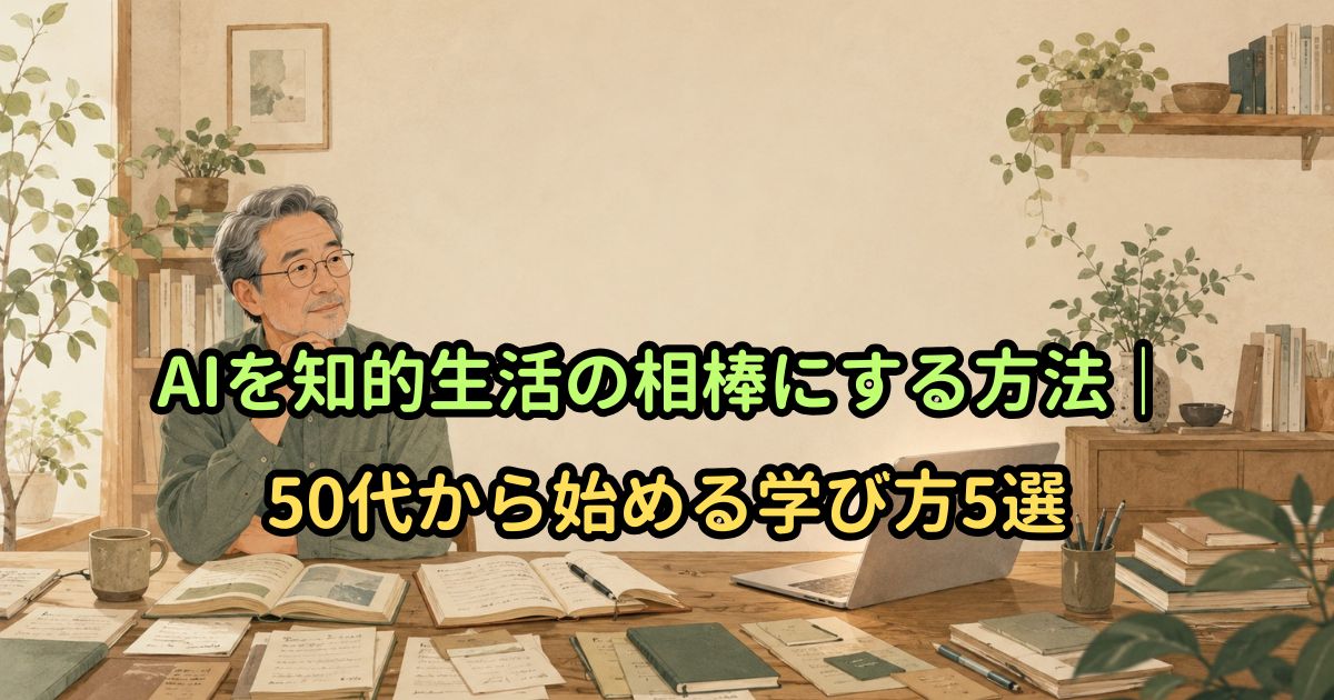 AIを知的生活の相棒にする方法|50代から始める学び方5選