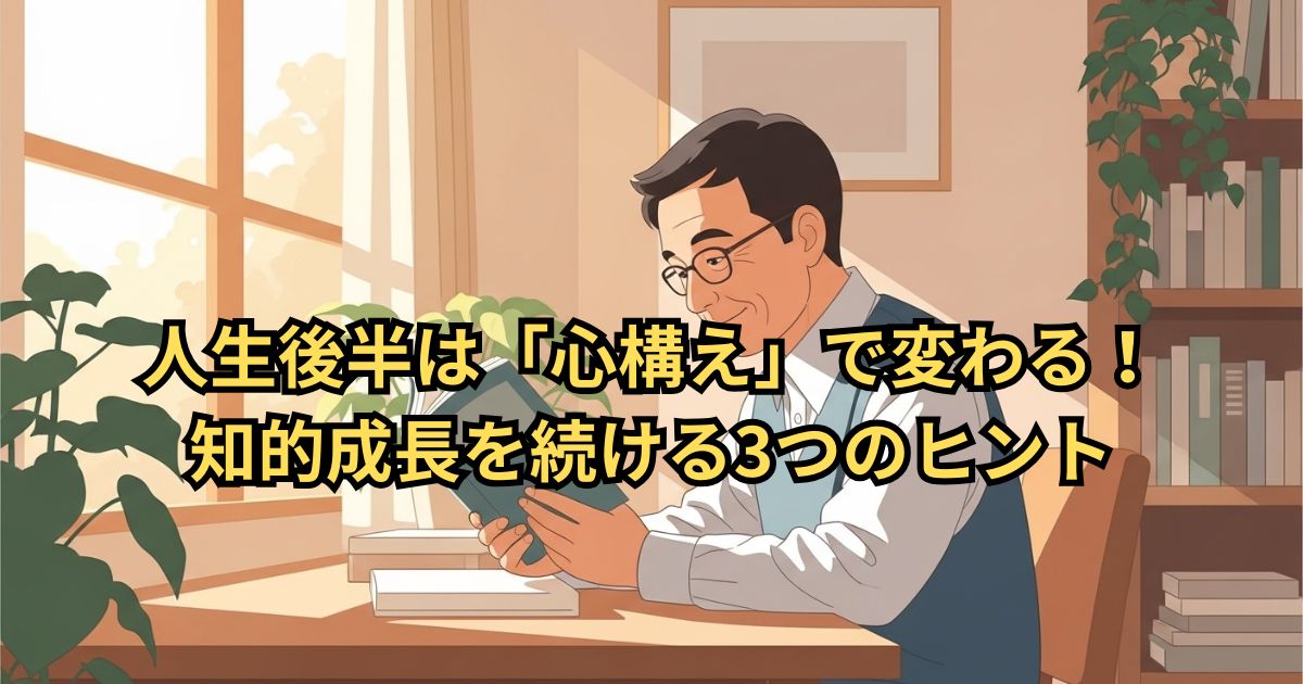 人生後半は「心構え」で変わる!知的成長を続ける3つのヒント