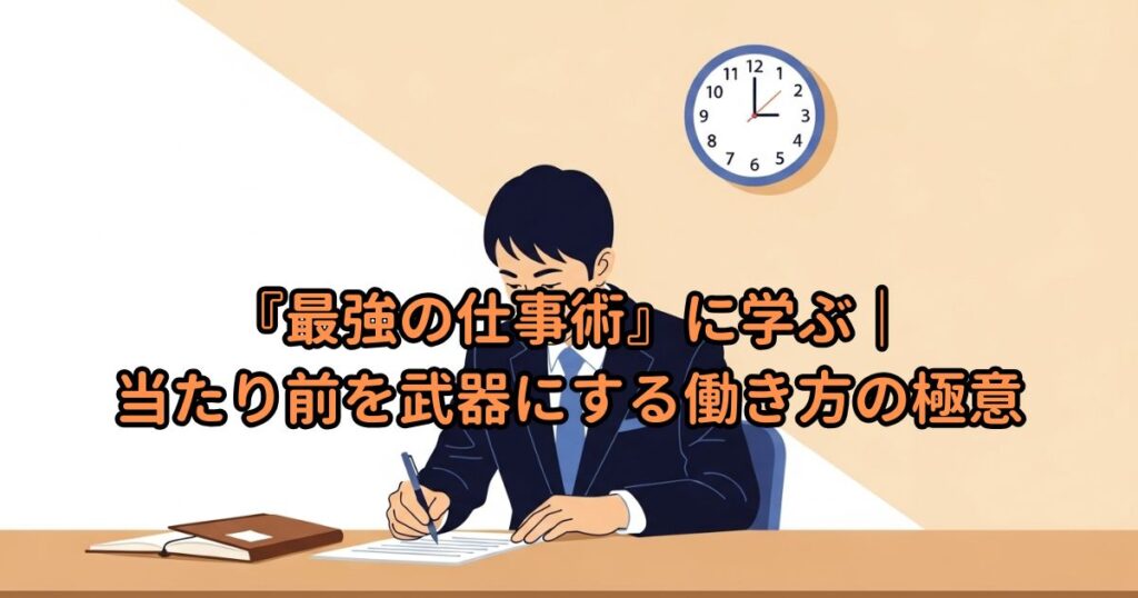 『最強の仕事術』に学ぶ|当たり前を武器にする働き方の極意