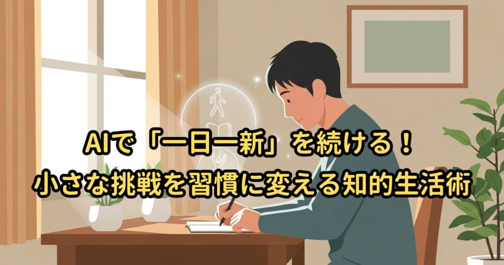 AIで「一日一新」を続ける!小さな挑戦を習慣に変える知的生活術