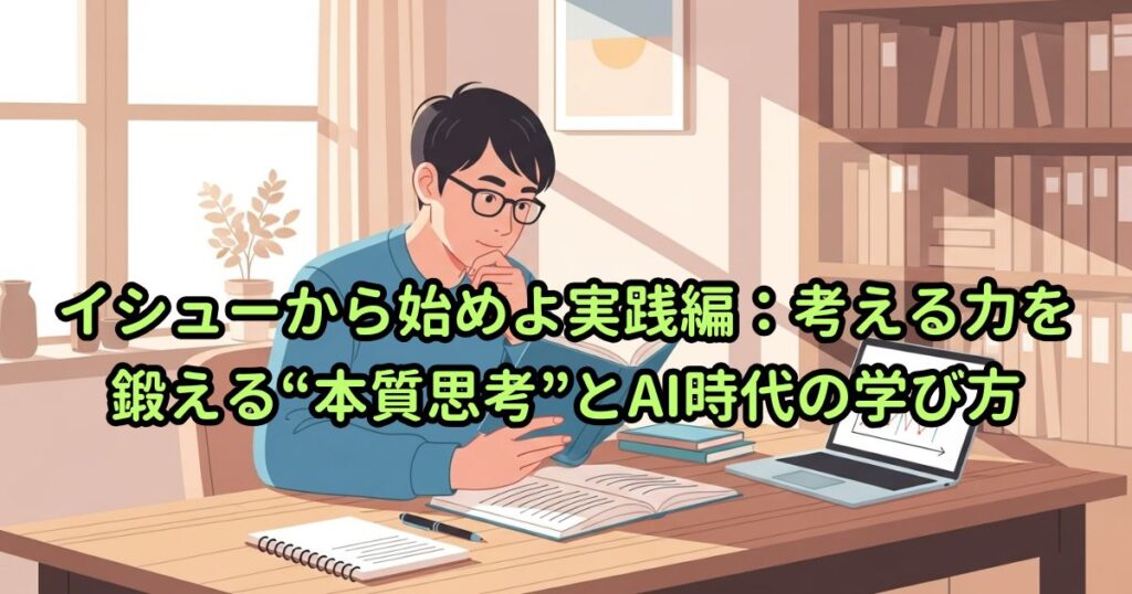 イシューから始めよ実践編:考える力を鍛える“本質思考”とAI時代の学び方