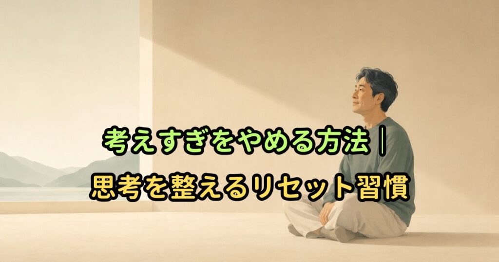 考えすぎをやめる方法｜思考を整えるリセット習慣