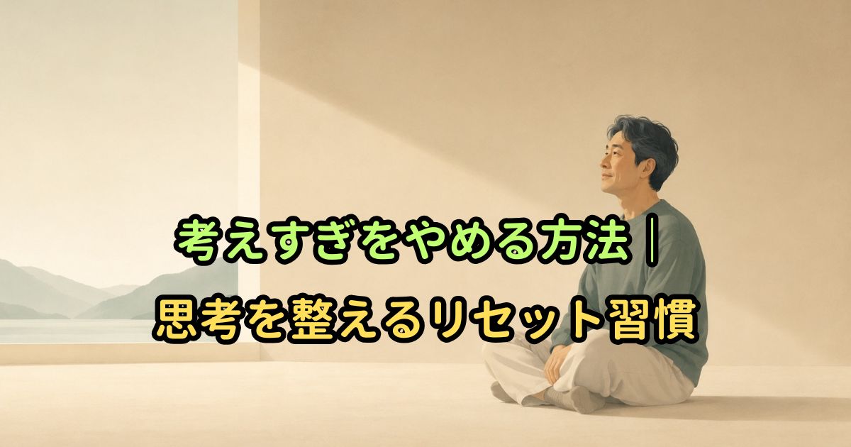 考えすぎをやめる方法｜思考を整えるリセット習慣