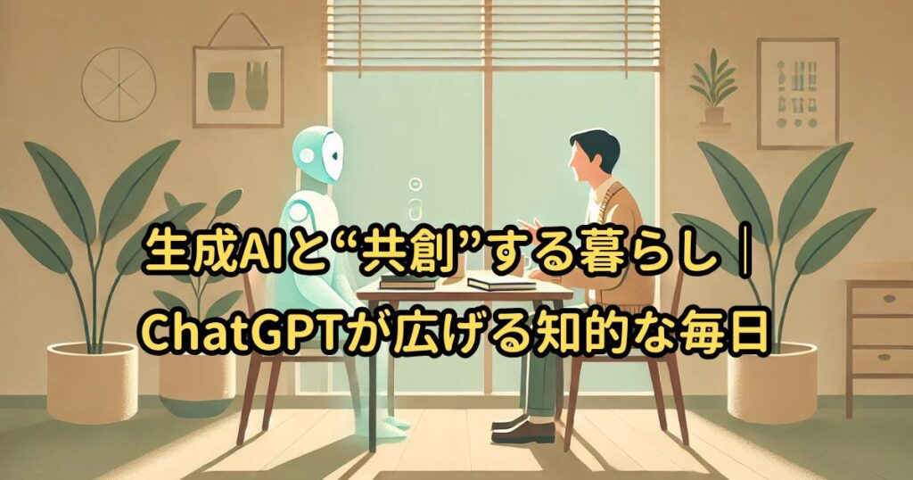 生成AIと“共創”する暮らし｜ChatGPTが広げる知的な毎日