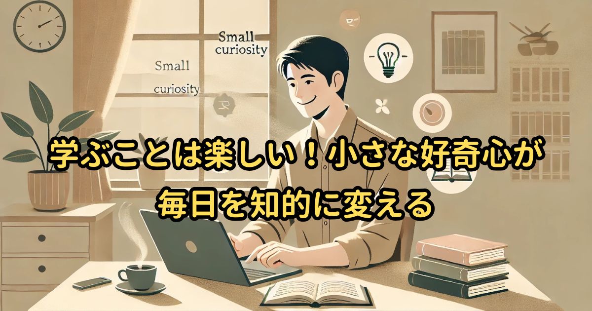 学ぶことは楽しい！小さな好奇心が毎日を知的に変える