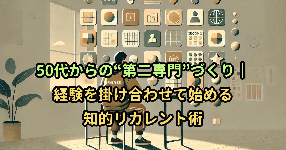 50代からの“第二専門”づくり｜経験を掛け合わせて始める知的リカレント術