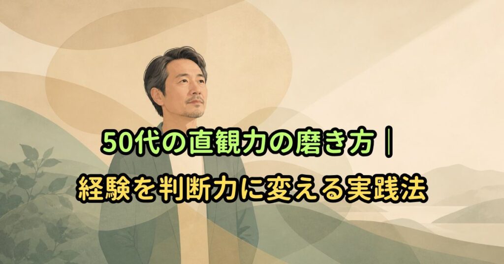 50代の直観力の磨き方｜経験を判断力に変える実践法