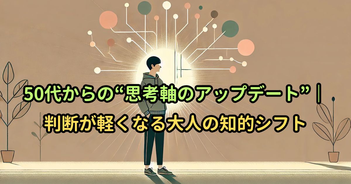 50代からの“思考軸のアップデート”｜判断が軽くなる大人の知的シフト