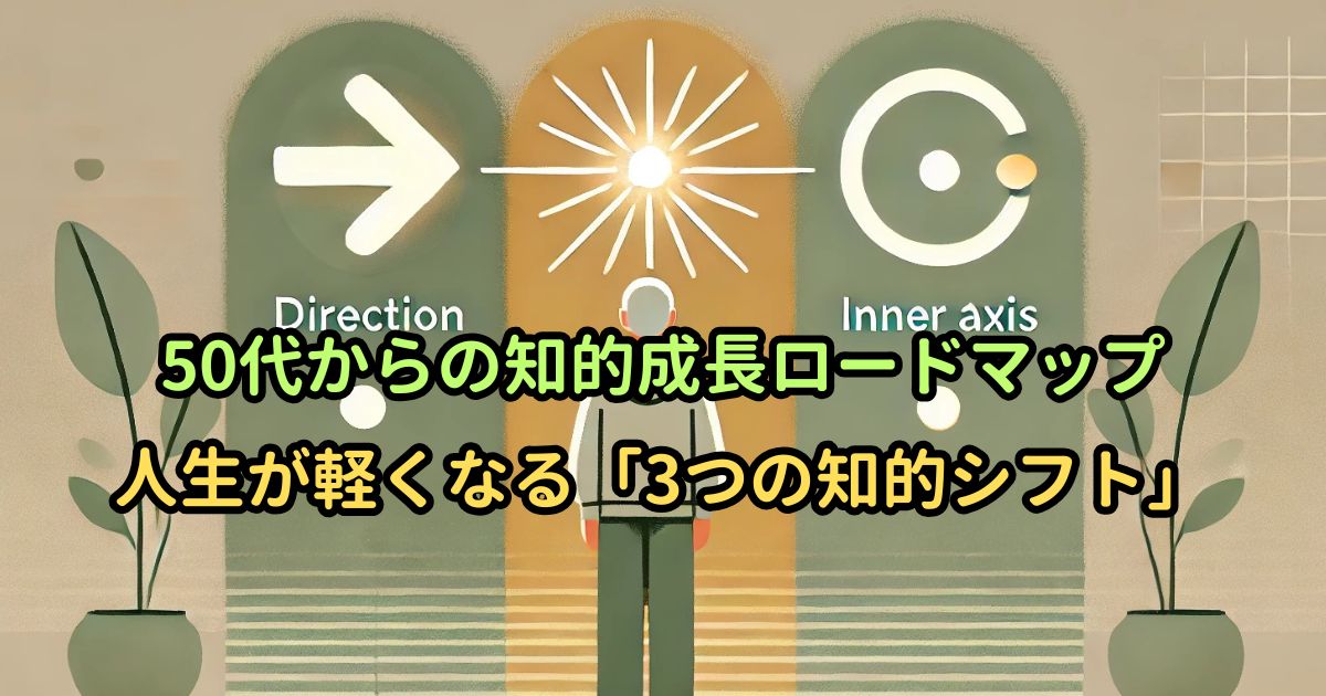 50代からの知的成長ロードマップ｜人生が軽くなる「3つの知的シフト」