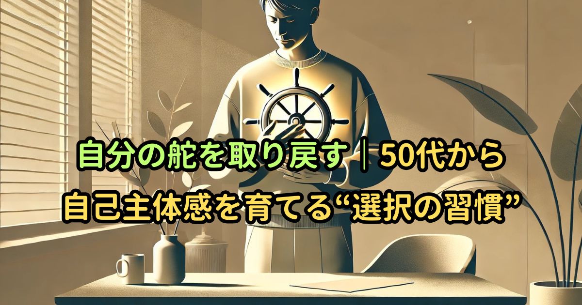 自分の舵を取り戻す|50代から自己主体感を育てる“選択の習慣”