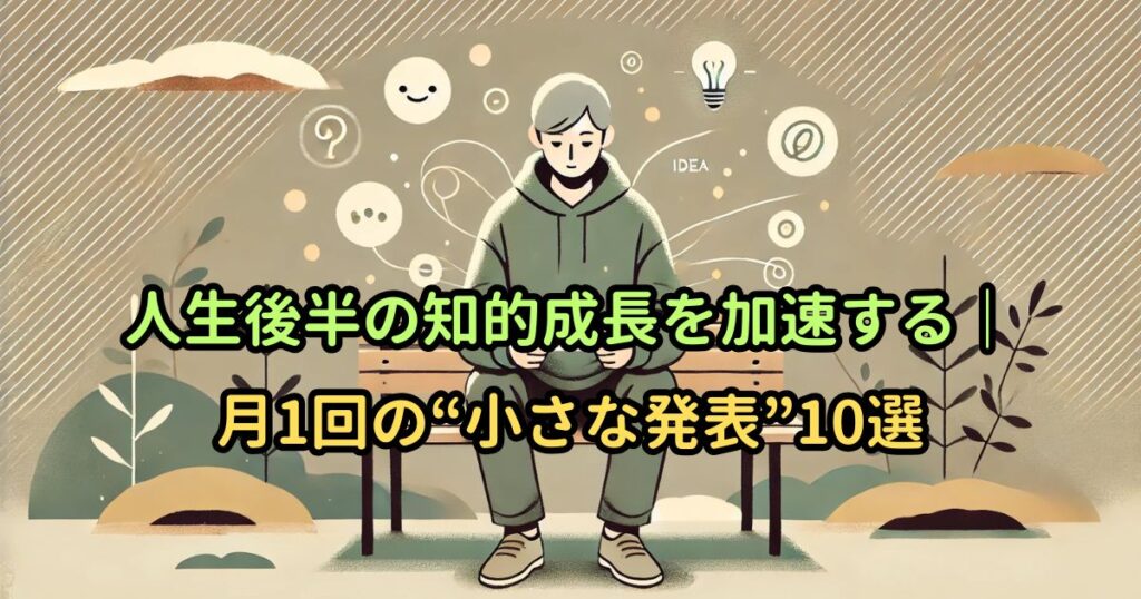 人生後半の知的成長を加速する｜月1回の“小さな発表”10選