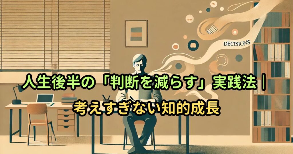 人生後半の「判断を減らす」実践法｜考えすぎない知的成長