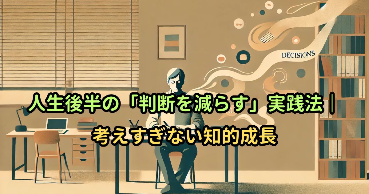 人生後半の「判断を減らす」実践法|考えすぎない知的成長