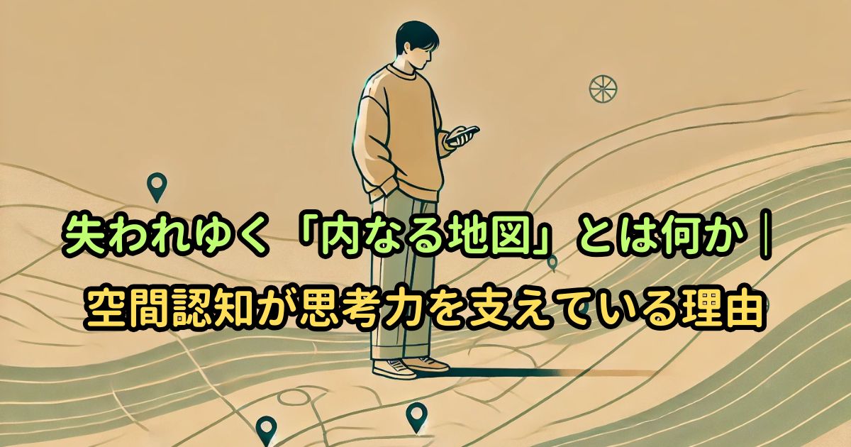 失われゆく「内なる地図」とは何か｜空間認知が思考力を支えている理由