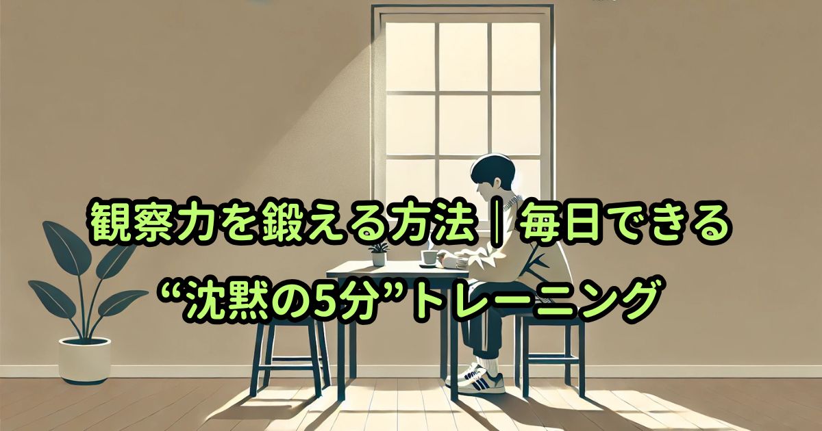 観察力を鍛える方法|毎日できる“沈黙の5分”トレーニング