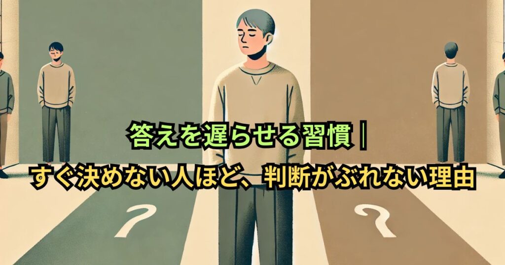 答えを遅らせる習慣｜すぐ決めない人ほど、判断がぶれない理由