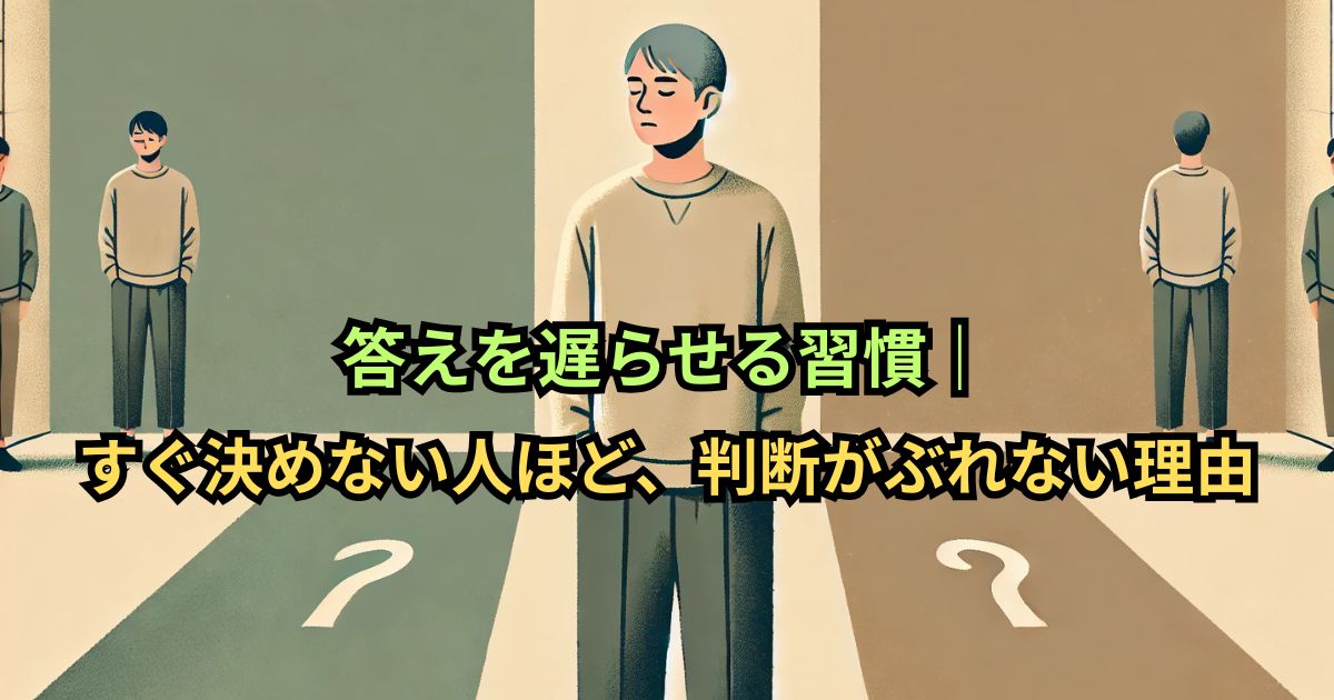 答えを遅らせる習慣|すぐ決めない人ほど、判断がぶれない理由
