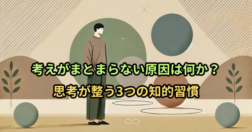 考えがまとまらない原因は何か？思考が整う3つの知的習慣