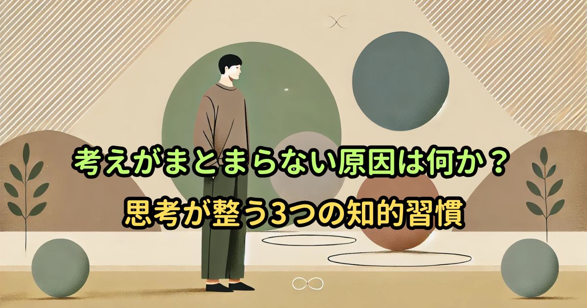 考えがまとまらない原因は何か？思考が整う3つの知的習慣