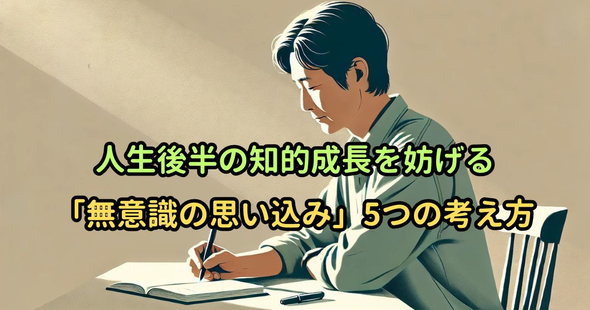 人生後半の知的成長を妨げる「無意識の思い込み」5つの考え方