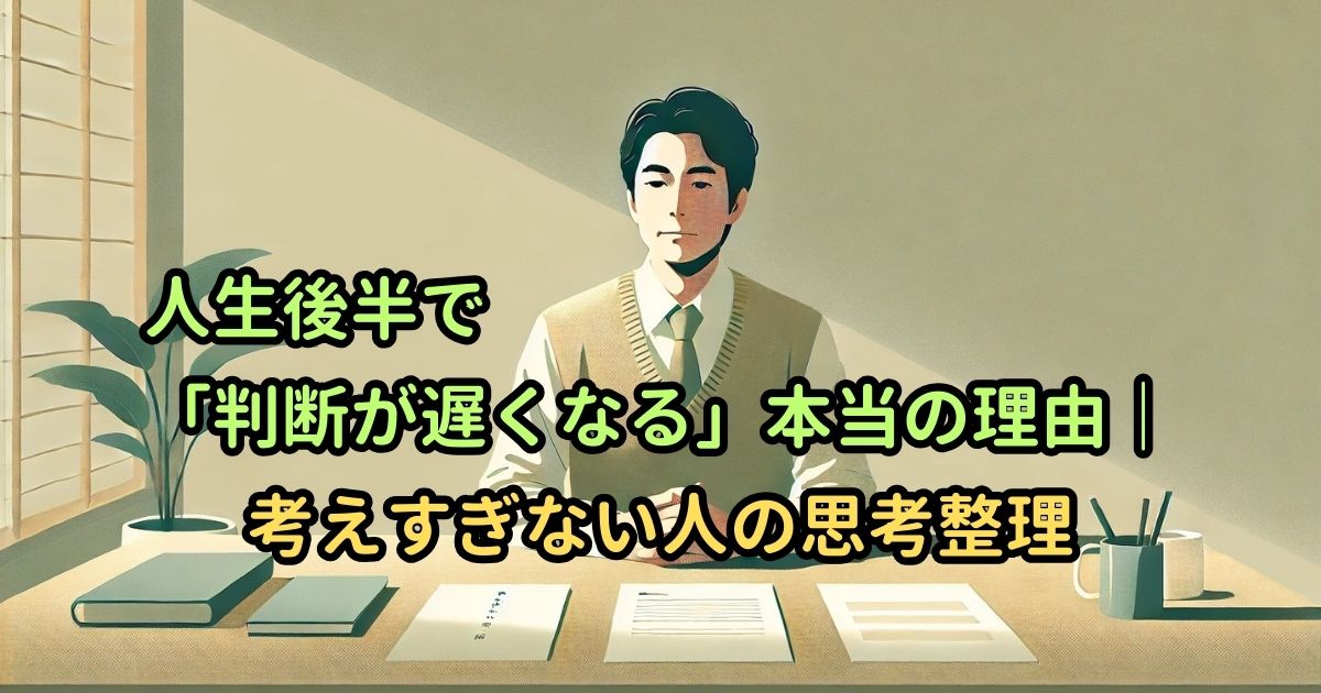 人生後半で「判断が遅くなる」本当の理由｜考えすぎない人の思考整理