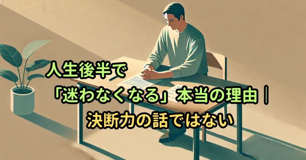 人生後半で「迷わなくなる」本当の理由｜決断力の話ではない