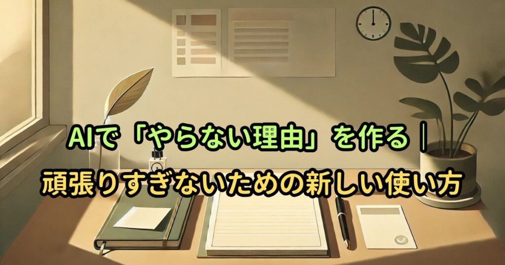 AIで「やらない理由」を作る｜頑張りすぎないための新しい使い方
