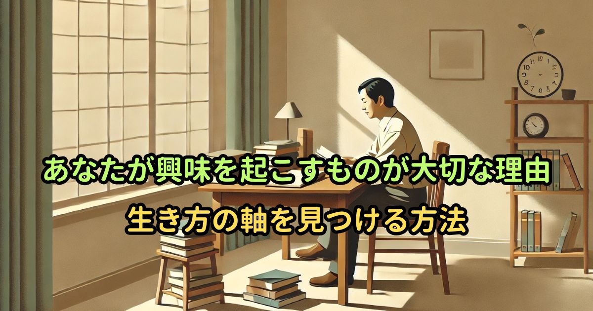 あなたが興味を起こすものが大切な理由｜生き方の軸を見つける方法