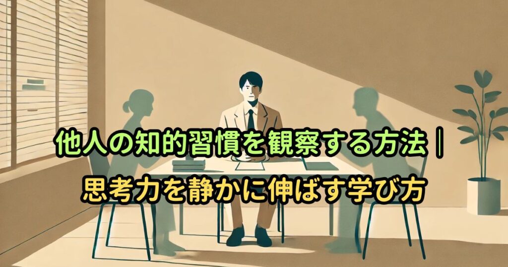 他人の知的習慣を観察する方法|思考力を静かに伸ばす学び方