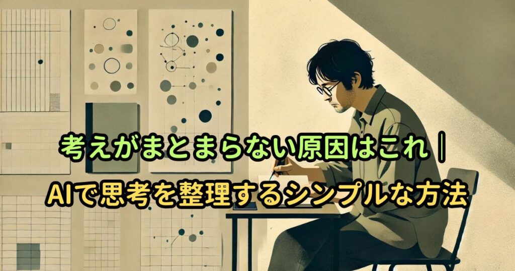 考えがまとまらない原因はこれ|AIで思考を整理するシンプルな方法