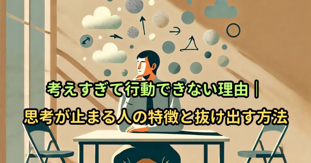 考えすぎて行動できない理由｜思考が止まる人の特徴と抜け出す方法