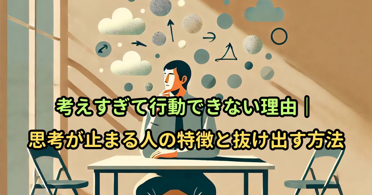 考えすぎて行動できない理由｜思考が止まる人の特徴と抜け出す方法
