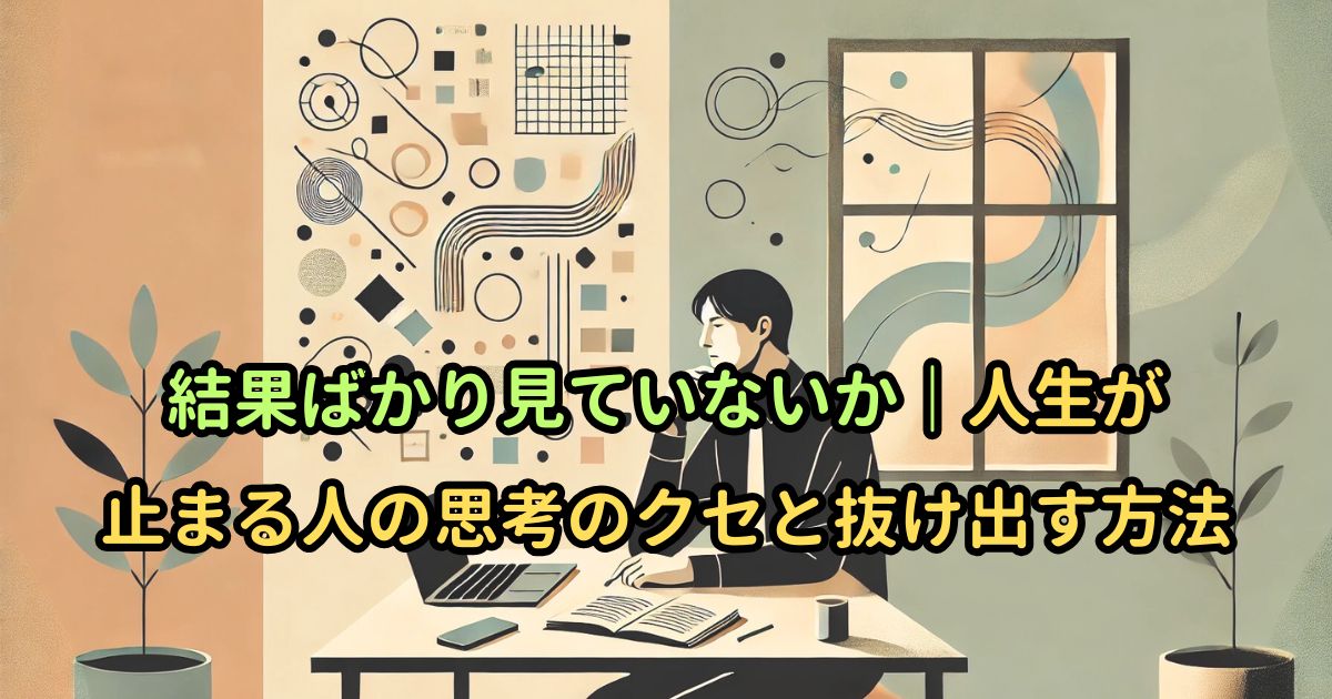 結果ばかり見ていないか｜人生が止まる人の思考のクセと抜け出す方法