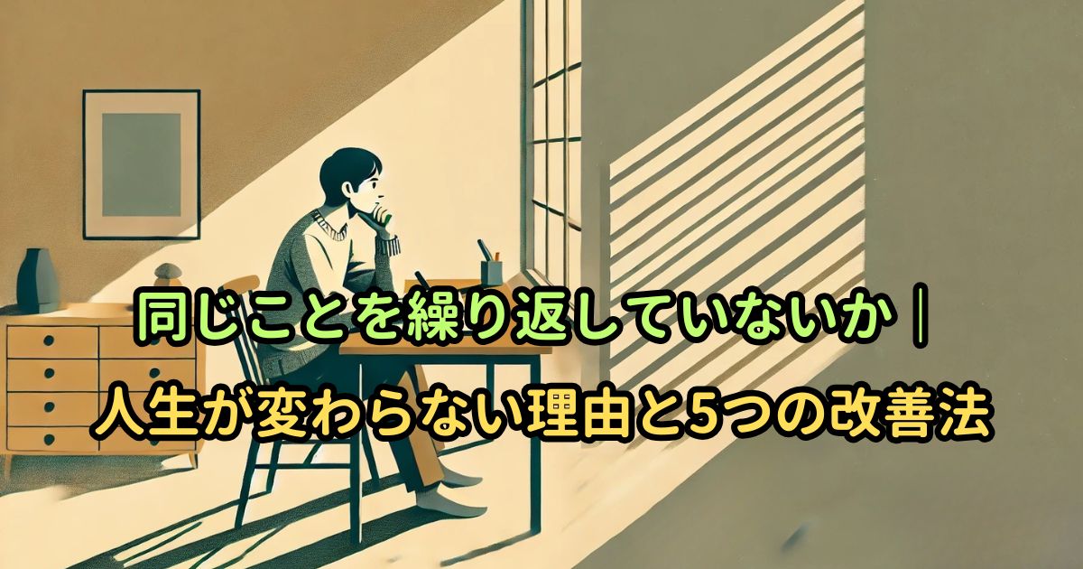 同じことを繰り返していないか｜人生が変わらない理由と5つの改善法