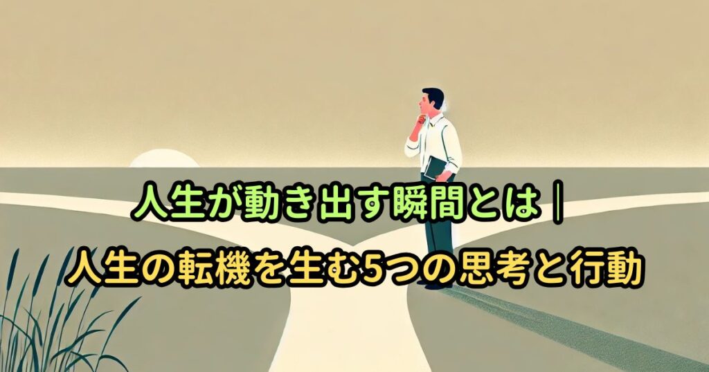 人生が動き出す瞬間とは｜人生の転機を生む5つの思考と行動