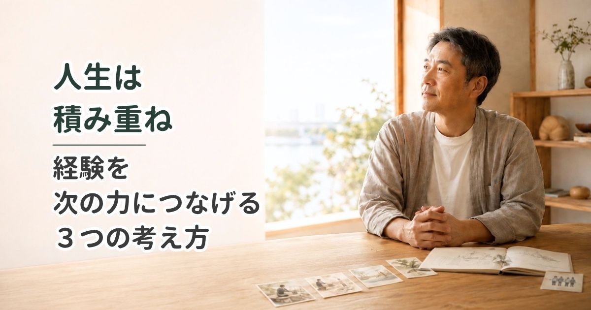 人生は積み重ね｜経験を次の力につなげる3つの考え方